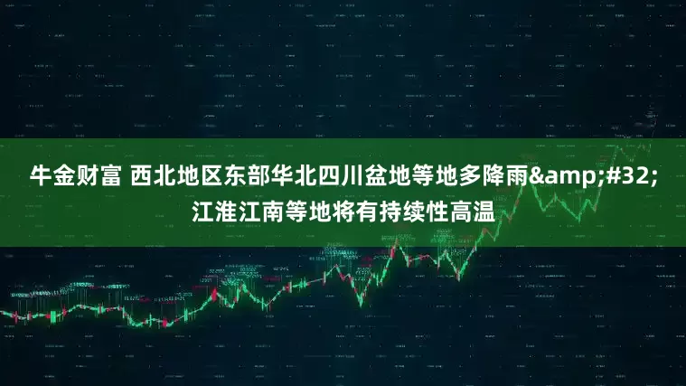 牛金财富 西北地区东部华北四川盆地等地多降雨 江淮江南等地将有持续性高温
