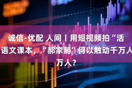 诚信-优配 人间丨用短视频拍“活”语文课本，“郝家豁”何以触动千万人？
