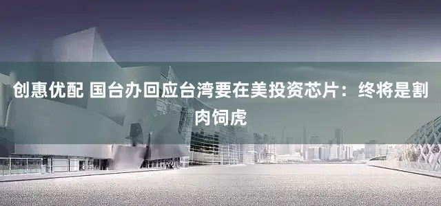 创惠优配 国台办回应台湾要在美投资芯片：终将是割肉饲虎