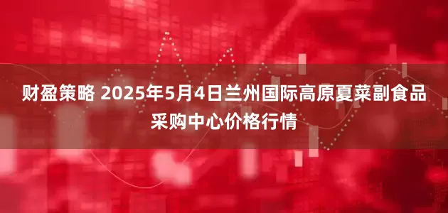 财盈策略 2025年5月4日兰州国际高原夏菜副食品采购中心价格行情