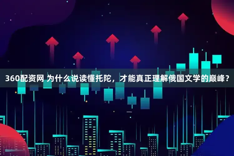 360配资网 为什么说读懂托陀，才能真正理解俄国文学的巅峰？