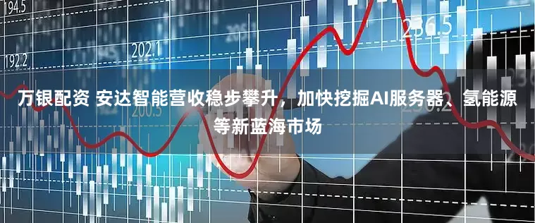万银配资 安达智能营收稳步攀升，加快挖掘AI服务器、氢能源等新蓝海市场